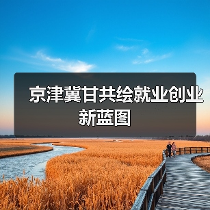 京津冀甘共绘就业创业新蓝图(图2) 京津冀甘共绘就业创业新蓝图(图2)