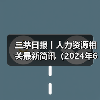 三茅日报丨人力资源相关最新简讯(2024年6月3日)(图3) 三茅日报丨人力资源相关最新简讯(2024年6月3日)(图3)