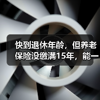 快到退休年龄,但养老保险没缴满15年,能一次性补齐吗?(图1) 快到退休年龄,但养老保险没缴满15年,能一次性补齐吗?(图1)