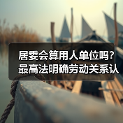居委会算用人单位吗?最高法明确劳动关系认定标准(图1) 居委会算用人单位吗?最高法明确劳动关系认定标准(图1)