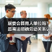 居委会算用人单位吗?最高法明确劳动关系认定标准(图3) 居委会算用人单位吗?最高法明确劳动关系认定标准(图3)