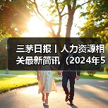 三茅日报丨人力资源相关最新简讯(2024年5月30日)(图1) 三茅日报丨人力资源相关最新简讯(2024年5月30日)(图1)