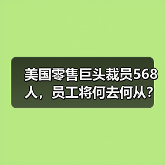 美国零售巨头裁员568人,员工将何去何从?(图1) 美国零售巨头裁员568人,员工将何去何从?(图1)