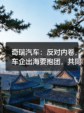 奇瑞汽车:反对内卷,车企出海要抱团,共同维护中国汽车品牌形象(图1) 奇瑞汽车:反对内卷,车企出海要抱团,共同维护中国汽车品牌形象(图1)