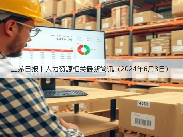 三茅日报丨人力资源相关最新简讯(2024年6月3日)(图2) 三茅日报丨人力资源相关最新简讯(2024年6月3日)(图2)