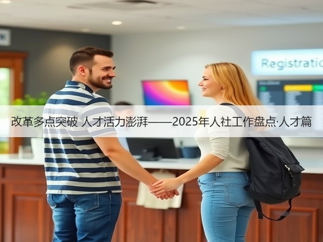 改革多点突破 人才活力澎湃——2025年人社工作盘点·人才篇(图3) 改革多点突破 人才活力澎湃——2025年人社工作盘点·人才篇(图3)
