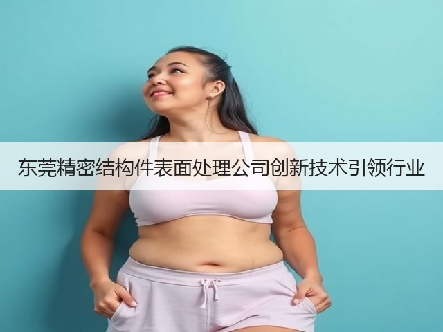 东莞精密结构件表面处理公司创新技术引领行业(图1)