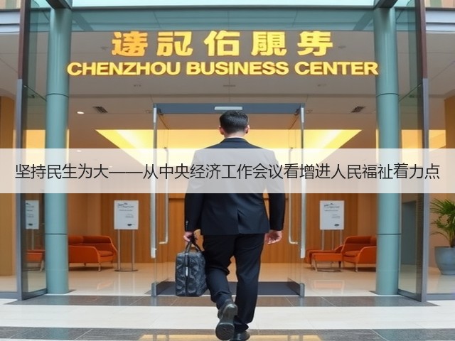 坚持民生为大——从中央经济工作会议看增进人民福祉着力点(图3) 坚持民生为大——从中央经济工作会议看增进人民福祉着力点(图3)