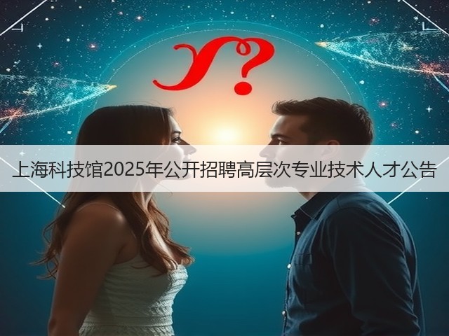 上海科技馆2025年公开招聘高层次专业技术人才公告(图2) 上海科技馆2025年公开招聘高层次专业技术人才公告(图2)