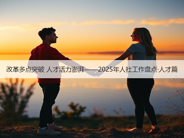 改革多点突破 人才活力澎湃——2025年人社工作盘点·人才篇(图1) 改革多点突破 人才活力澎湃——2025年人社工作盘点·人才篇(图1)