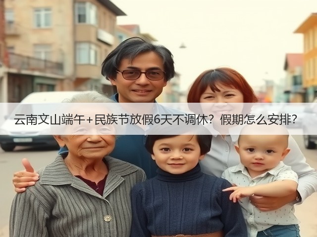 云南文山端午+民族节放假6天不调休?假期怎么安排?(图2) 云南文山端午+民族节放假6天不调休?假期怎么安排?(图2)