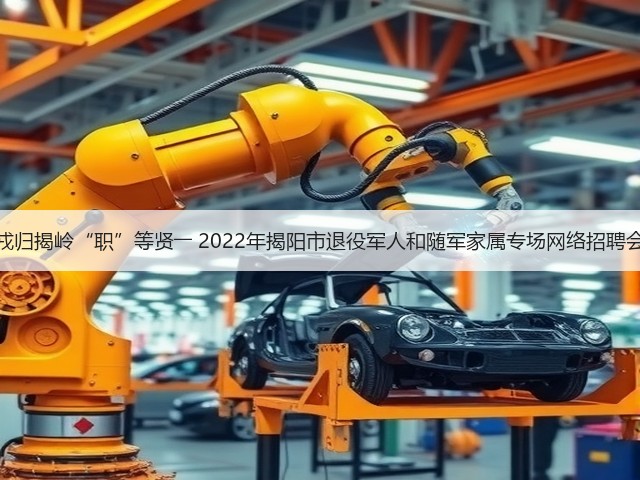 戎归揭岭“职”等贤―― 2022年揭阳市退役军人和随军家属专场网络招聘会(图3) 戎归揭岭“职”等贤―― 2022年揭阳市退役军人和随军家属专场网络招聘会(图3)