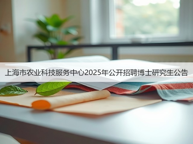 上海市农业科技服务中心2025年公开招聘博士研究生公告(图3) 上海市农业科技服务中心2025年公开招聘博士研究生公告(图3)