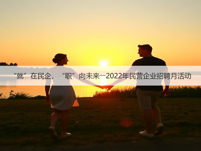 “就”在民企，“职”向未来――2022年民营企业招聘月活动(图2)