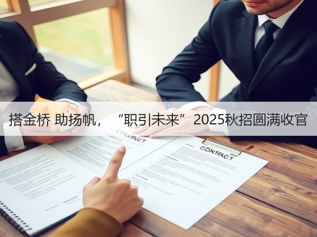 搭金桥 助扬帆，“职引未来”2025秋招圆满收官(图2)
